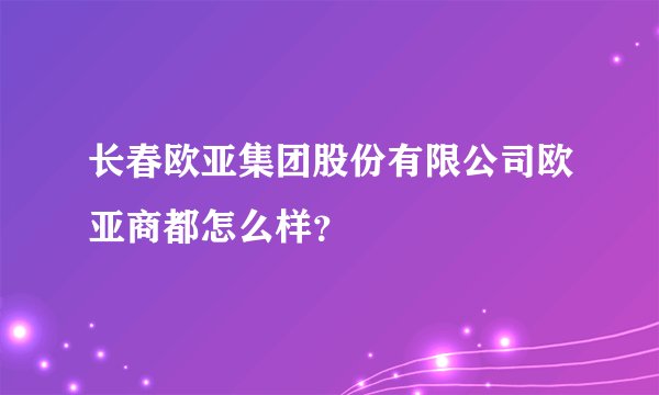 长春欧亚集团股份有限公司欧亚商都怎么样?