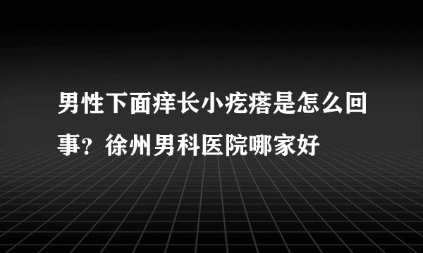 男性下面痒长小疙瘩是怎么回事？徐州男科医院哪家好