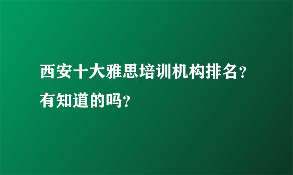西安十大雅思培训机构排名？有知道的吗？