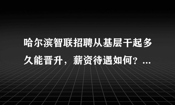 哈尔滨智联招聘从基层干起多久能晋升，薪资待遇如何？每天工作时间是几点？加班时候多吗？