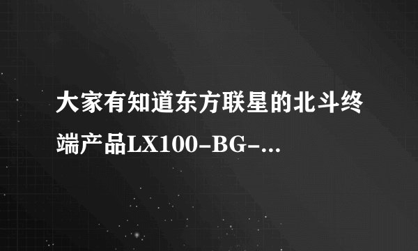 大家有知道东方联星的北斗终端产品LX100-BG-RD北斗导航通信车顶盒的吗？