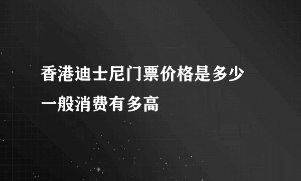 香港迪士尼门票价格是多少 一般消费有多高