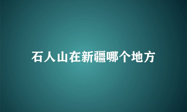 石人山在新疆哪个地方