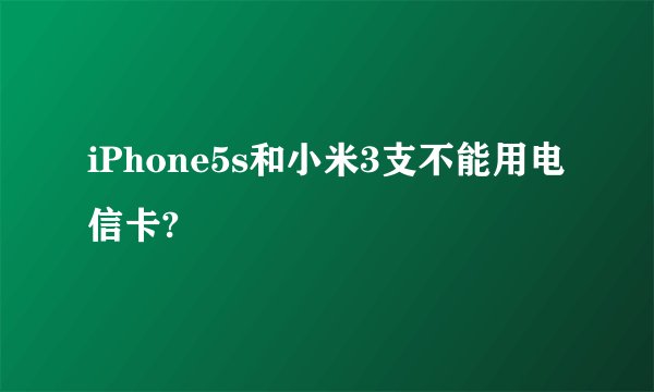 iPhone5s和小米3支不能用电信卡?