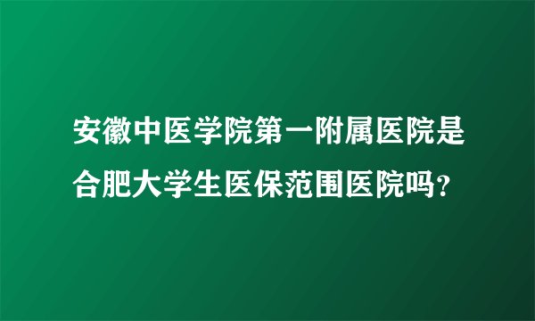 安徽中医学院第一附属医院是合肥大学生医保范围医院吗？