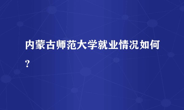 内蒙古师范大学就业情况如何？