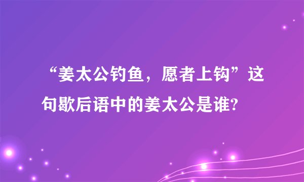 “姜太公钓鱼，愿者上钩”这句歇后语中的姜太公是谁?