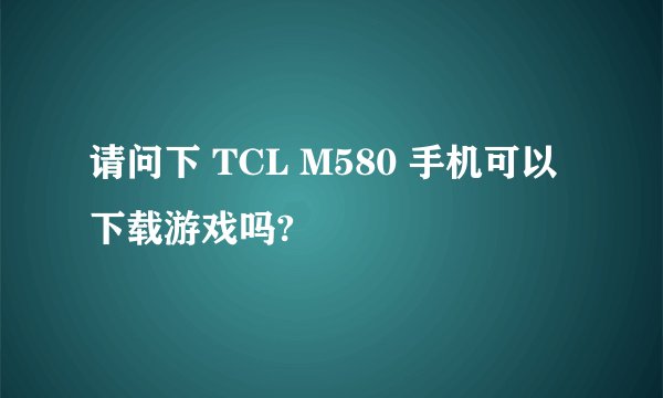 请问下 TCL M580 手机可以下载游戏吗?