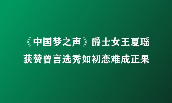 《中国梦之声》爵士女王夏瑶获赞曾言选秀如初恋难成正果