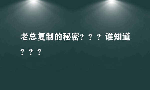 老总复制的秘密？？？谁知道？？？