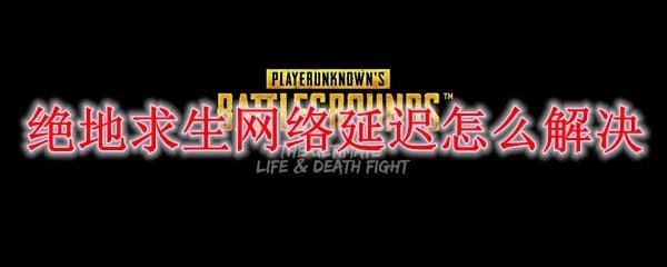 绝地求生网络延迟怎么解决