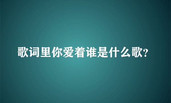 歌词里你爱着谁是什么歌？