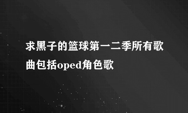 求黑子的篮球第一二季所有歌曲包括oped角色歌