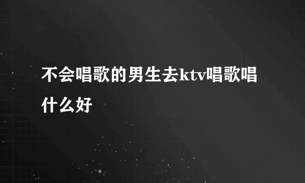不会唱歌的男生去ktv唱歌唱什么好
