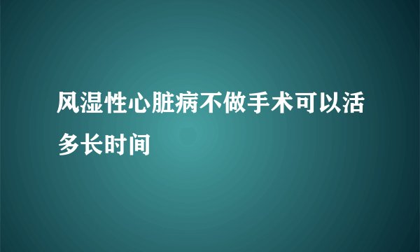 风湿性心脏病不做手术可以活多长时间