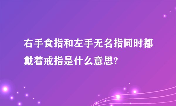 右手食指和左手无名指同时都戴着戒指是什么意思?