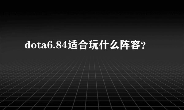 dota6.84适合玩什么阵容？