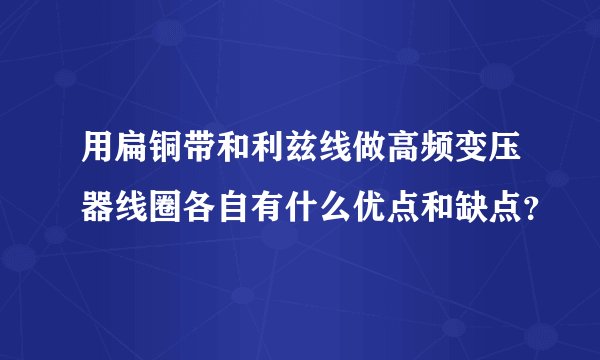 用扁铜带和利兹线做高频变压器线圈各自有什么优点和缺点？
