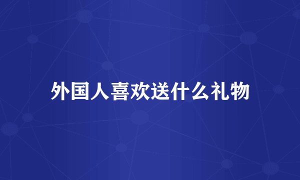 外国人喜欢送什么礼物