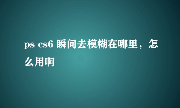 ps cs6 瞬间去模糊在哪里，怎么用啊