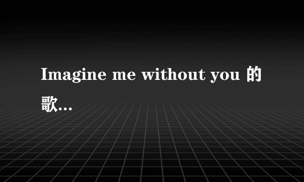 Imagine me without you 的歌词翻译成汉语是什么？？？