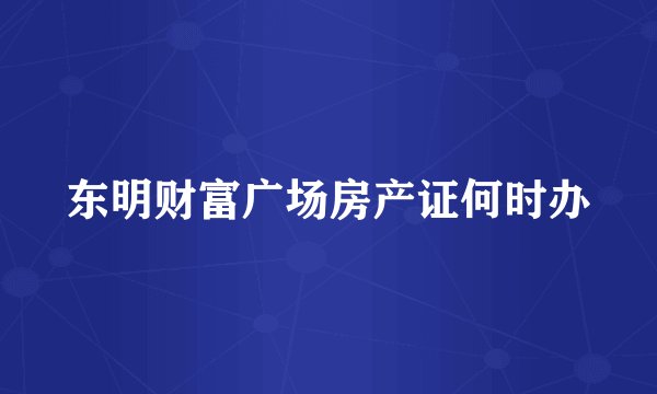 东明财富广场房产证何时办