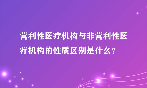 营利性医疗机构与非营利性医疗机构的性质区别是什么？
