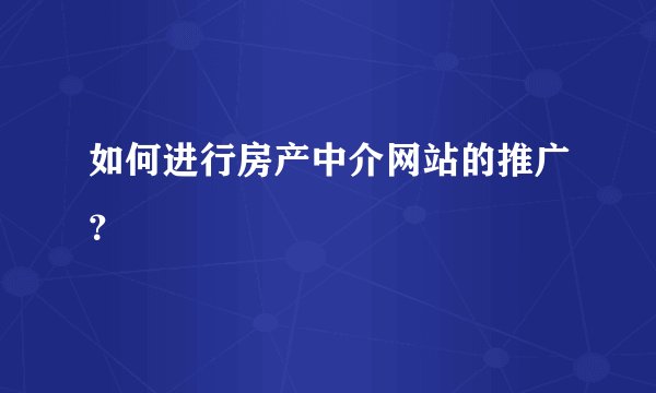 如何进行房产中介网站的推广？