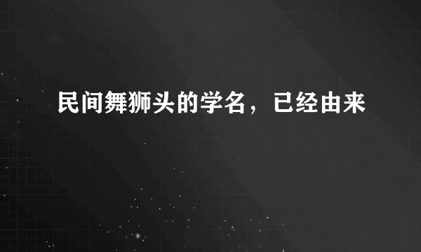 民间舞狮头的学名，已经由来