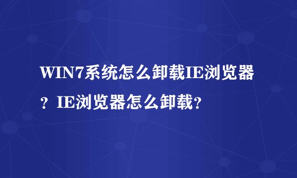 WIN7系统怎么卸载IE浏览器？IE浏览器怎么卸载？