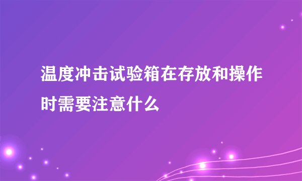 温度冲击试验箱在存放和操作时需要注意什么