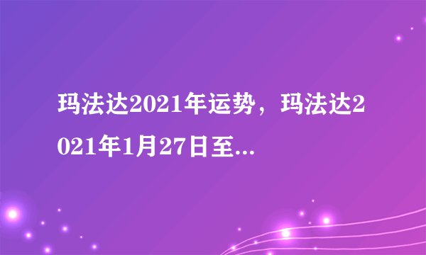 玛法达2021年运势，玛法达2021年1月27日至2月2日12星座运势