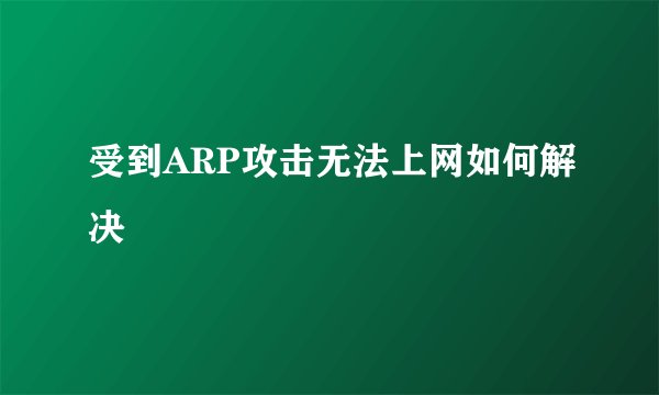 受到ARP攻击无法上网如何解决