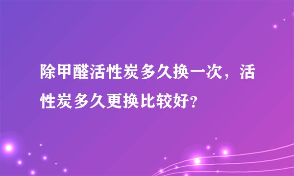 除甲醛活性炭多久换一次，活性炭多久更换比较好？