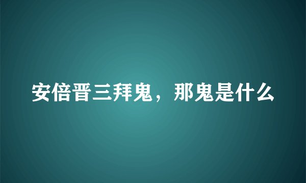安倍晋三拜鬼，那鬼是什么