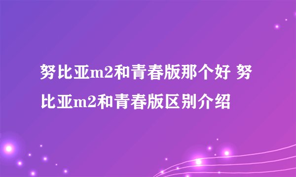 努比亚m2和青春版那个好 努比亚m2和青春版区别介绍