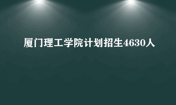 厦门理工学院计划招生4630人