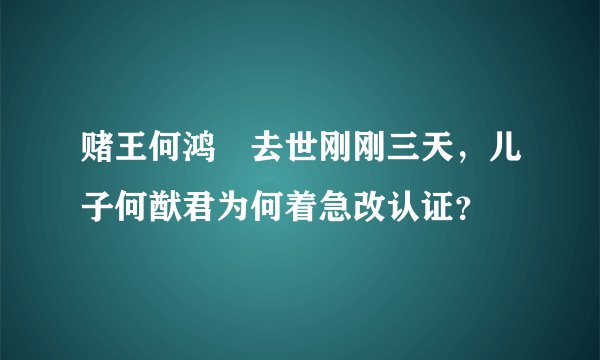 赌王何鸿燊去世刚刚三天，儿子何猷君为何着急改认证？