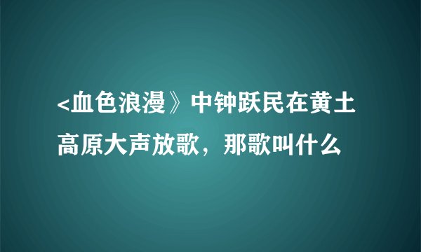 <血色浪漫》中钟跃民在黄土高原大声放歌，那歌叫什么