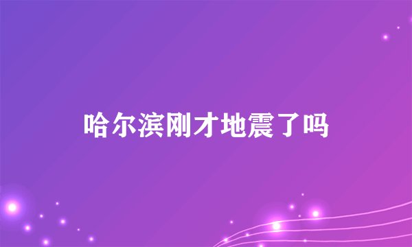 哈尔滨刚才地震了吗
