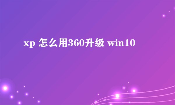 xp 怎么用360升级 win10