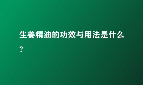 生姜精油的功效与用法是什么？