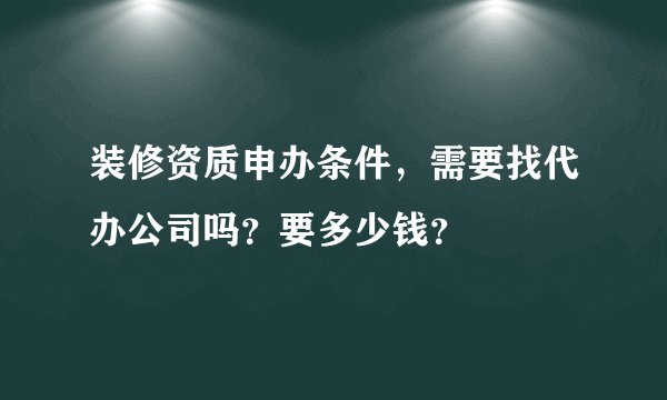 装修资质申办条件，需要找代办公司吗？要多少钱？
