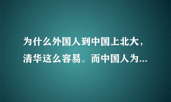 为什么外国人到中国上北大，清华这么容易。而中国人为什么这么难？