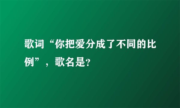 歌词“你把爱分成了不同的比例”，歌名是？