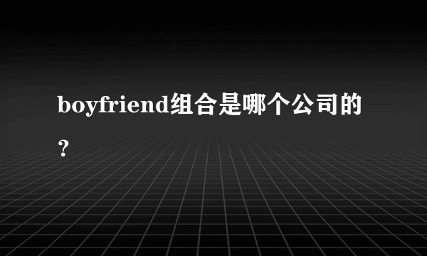 boyfriend组合是哪个公司的？
