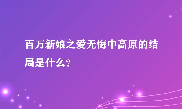 百万新娘之爱无悔中高原的结局是什么？