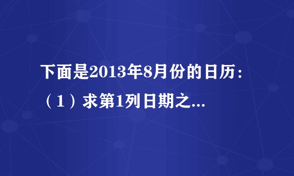 下面是2013年8月份的日历：（1）求第1列日期之和是多少，在这四个数前添加“+”号或“-”号后，能使它们之和为0吗？第2列呢？（2）在第5列的数前添加“+”号或“-”号后，也能使它们的和为0吗？若能，请写出算式；若不能，求出它们和的最小正数值。第4列也一样吗？（3）在第2行数前添加“+”号或“-”号后，能使它们的和为0吗？若能，请写出算式；若不能，求出它们和的最小正数值.