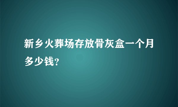 新乡火葬场存放骨灰盒一个月多少钱？