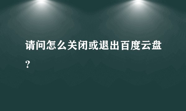 请问怎么关闭或退出百度云盘？